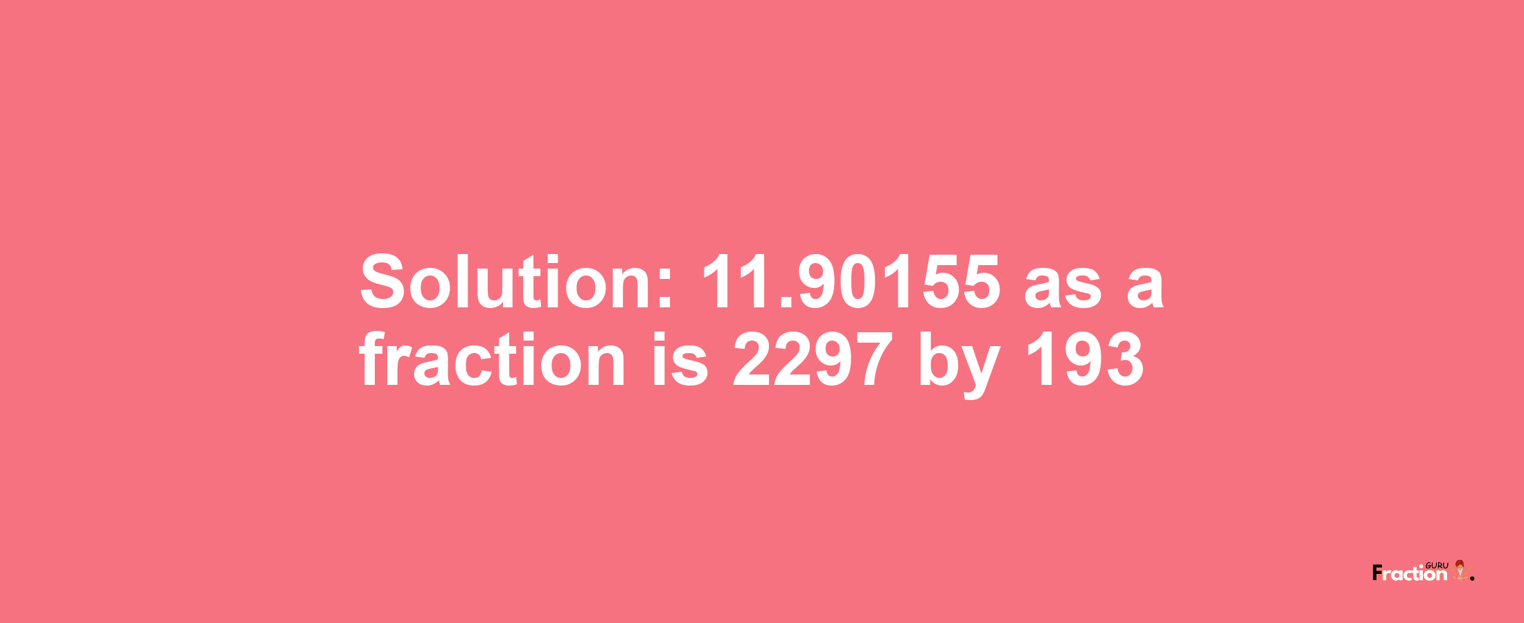 Solution:11.90155 as a fraction is 2297/193